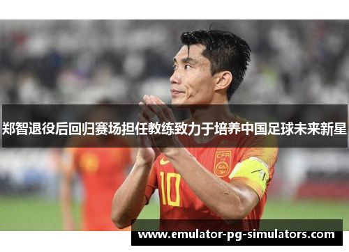 郑智退役后回归赛场担任教练致力于培养中国足球未来新星