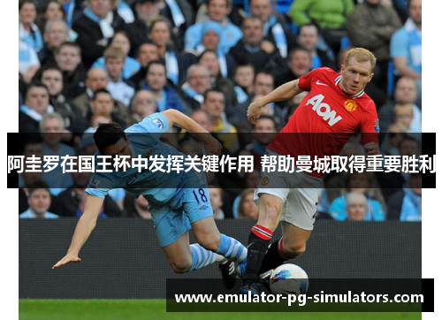 阿圭罗在国王杯中发挥关键作用 帮助曼城取得重要胜利