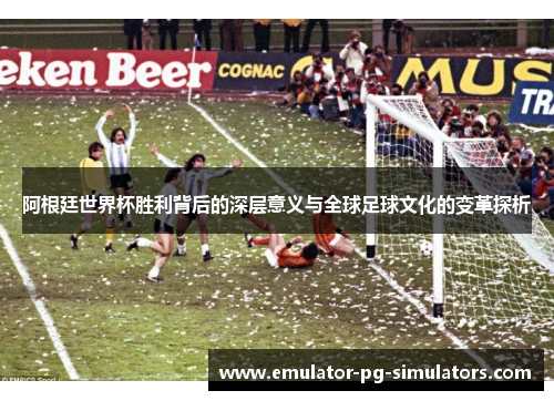 阿根廷世界杯胜利背后的深层意义与全球足球文化的变革探析