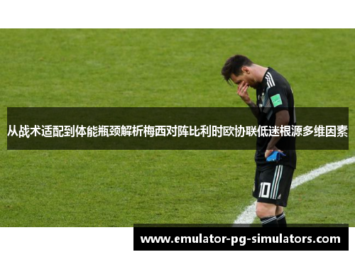 从战术适配到体能瓶颈解析梅西对阵比利时欧协联低迷根源多维因素