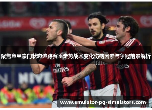 聚焦意甲豪门状态追踪赛季走势战术变化伤病因素与争冠前景解析 聚焦意甲豪门状态追踪赛季走势战术变化伤病因素与争冠前景解析
