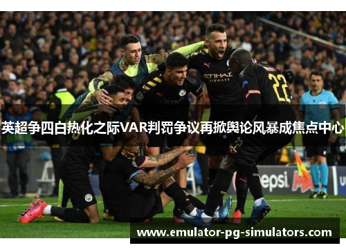 英超争四白热化之际VAR判罚争议再掀舆论风暴成焦点中心 英超争四白热化之际VAR判罚争议再掀舆论风暴成焦点中心