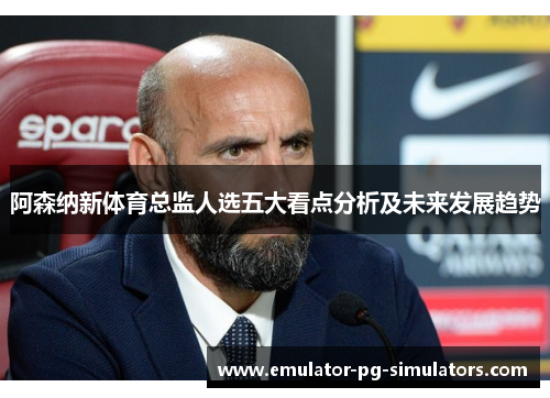 阿森纳新体育总监人选五大看点分析及未来发展趋势