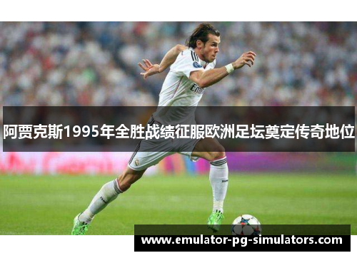 阿贾克斯1995年全胜战绩征服欧洲足坛奠定传奇地位