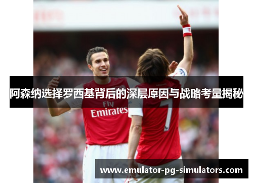 阿森纳选择罗西基背后的深层原因与战略考量揭秘 阿森纳选择罗西基背后的深层原因与战略考量揭秘