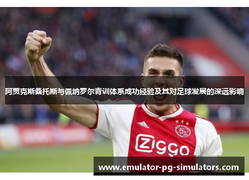 阿贾克斯桑托斯与佩纳罗尔青训体系成功经验及其对足球发展的深远影响
