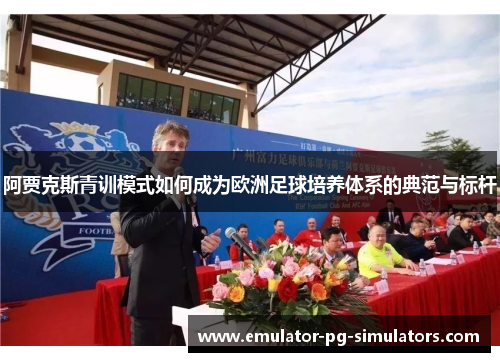 阿贾克斯青训模式如何成为欧洲足球培养体系的典范与标杆 阿贾克斯青训模式如何成为欧洲足球培养体系的典范与标杆
