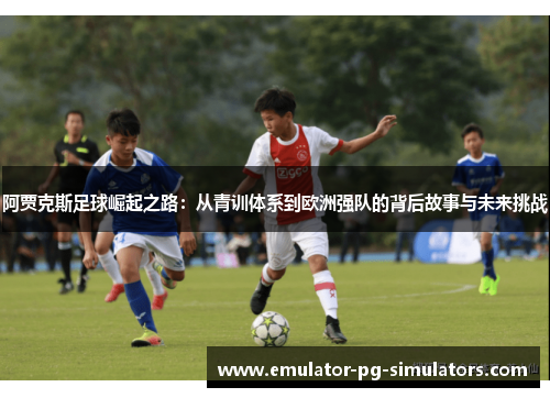 阿贾克斯足球崛起之路:从青训体系到欧洲强队的背后故事与未来挑战 阿贾克斯足球崛起之路:从青训体系到欧洲强队的背后故事与未来挑战