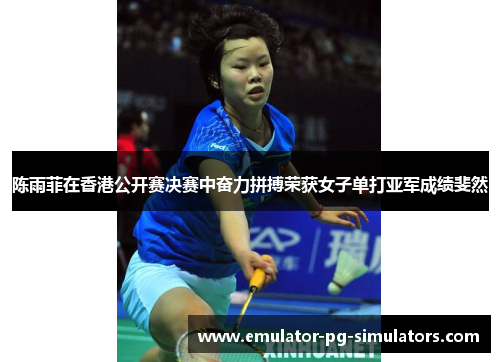 陈雨菲在香港公开赛决赛中奋力拼搏荣获女子单打亚军成绩斐然 陈雨菲在香港公开赛决赛中奋力拼搏荣获女子单打亚军成绩斐然