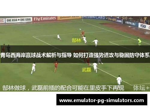 青岛西海岸赢球战术解析与指导 如何打造强势进攻与稳固防守体系