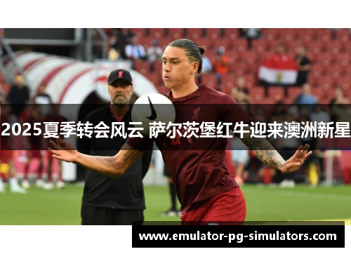 2025夏季转会风云 萨尔茨堡红牛迎来澳洲新星 2025夏季转会风云 萨尔茨堡红牛迎来澳洲新星