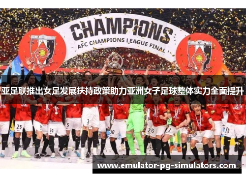 亚足联推出女足发展扶持政策助力亚洲女子足球整体实力全面提升