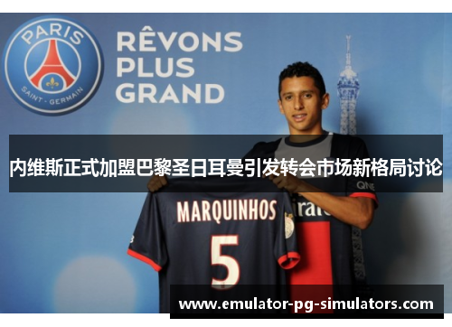 内维斯正式加盟巴黎圣日耳曼引发转会市场新格局讨论 内维斯正式加盟巴黎圣日耳曼引发转会市场新格局讨论