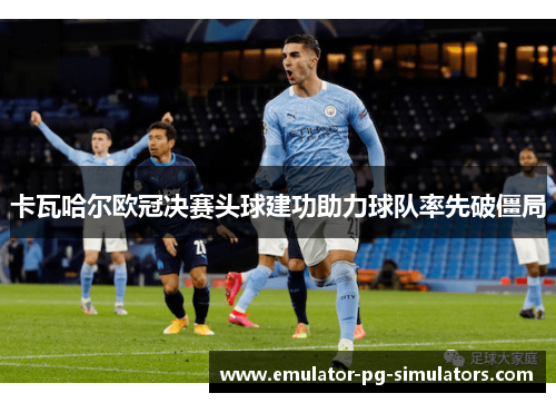 卡瓦哈尔欧冠决赛头球建功助力球队率先破僵局