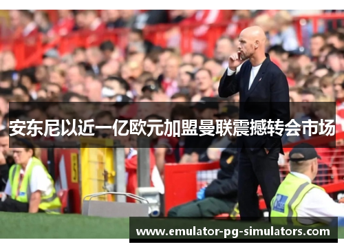 安东尼以近一亿欧元加盟曼联震撼转会市场