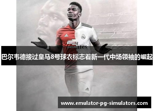巴尔韦德接过皇马8号球衣标志着新一代中场领袖的崛起