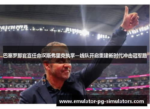 巴塞罗那官宣任命汉斯弗里克执掌一线队开启重建新时代冲击冠军路