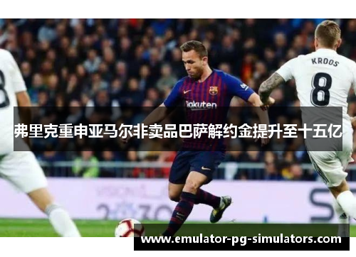 弗里克重申亚马尔非卖品巴萨解约金提升至十五亿