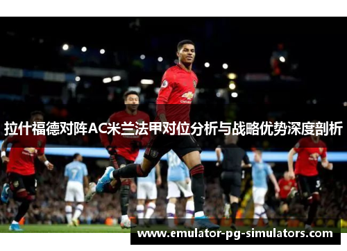 拉什福德对阵AC米兰法甲对位分析与战略优势深度剖析