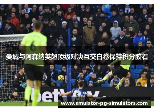 曼城与阿森纳英超顶级对决互交白卷保持积分胶着