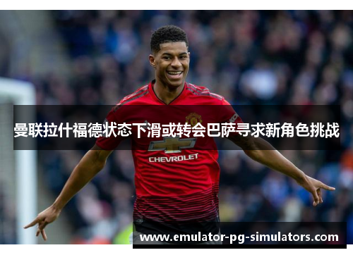 曼联拉什福德状态下滑或转会巴萨寻求新角色挑战