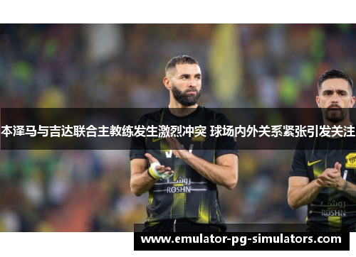 本泽马与吉达联合主教练发生激烈冲突 球场内外关系紧张引发关注 本泽马与吉达联合主教练发生激烈冲突 球场内外关系紧张引发关注