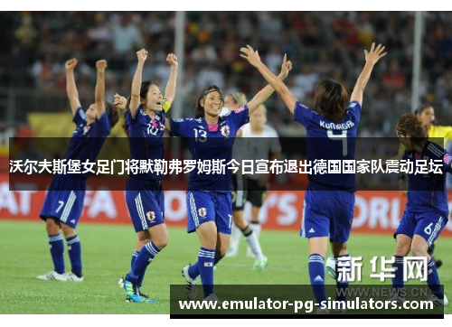 沃尔夫斯堡女足门将默勒弗罗姆斯今日宣布退出德国国家队震动足坛