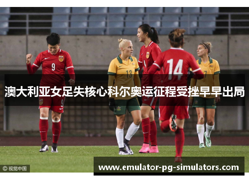 澳大利亚女足失核心科尔奥运征程受挫早早出局 澳大利亚女足失核心科尔奥运征程受挫早早出局