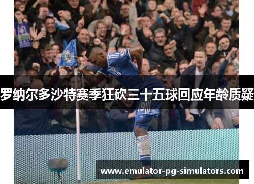 罗纳尔多沙特赛季狂砍三十五球回应年龄质疑 罗纳尔多沙特赛季狂砍三十五球回应年龄质疑