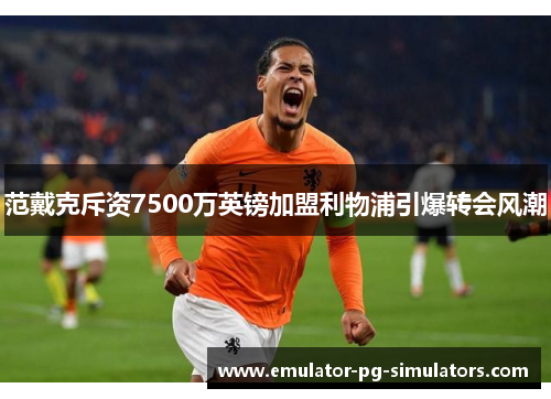 范戴克斥资7500万英镑加盟利物浦引爆转会风潮 范戴克斥资7500万英镑加盟利物浦引爆转会风潮