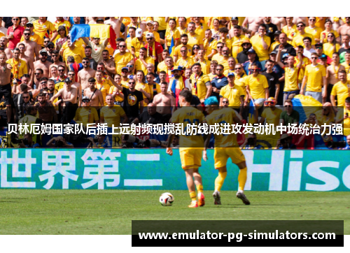 贝林厄姆国家队后插上远射频现搅乱防线成进攻发动机中场统治力强