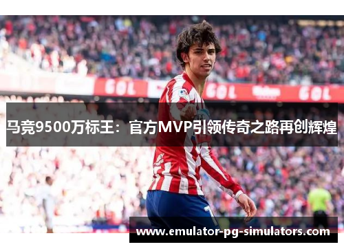 马竞9500万标王：官方MVP引领传奇之路再创辉煌