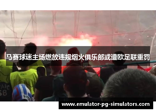 马赛球迷主场燃放违规烟火俱乐部或遭欧足联重罚