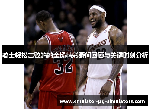 骑士轻松击败鹈鹕全场精彩瞬间回顾与关键时刻分析