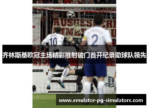齐林斯基欧冠主场精彩推射破门首开纪录助球队领先