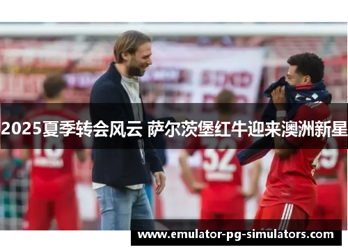 2025夏季转会风云 萨尔茨堡红牛迎来澳洲新星