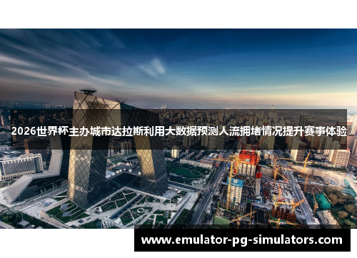 2026世界杯主办城市达拉斯利用大数据预测人流拥堵情况提升赛事体验