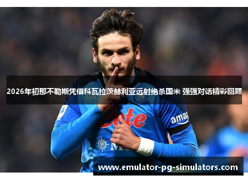2026年初那不勒斯凭借科瓦拉茨赫利亚远射绝杀国米 强强对话精彩回顾