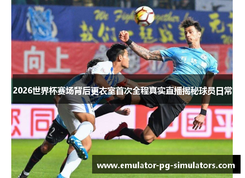 2026世界杯赛场背后更衣室首次全程真实直播揭秘球员日常