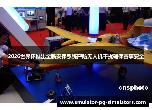 2026世界杯推出全新安保系统严防无人机干扰确保赛事安全