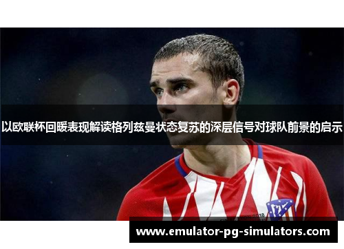 以欧联杯回暖表现解读格列兹曼状态复苏的深层信号对球队前景的启示