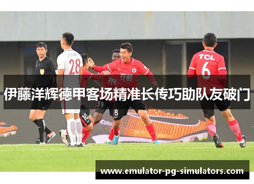 伊藤洋辉德甲客场精准长传巧助队友破门