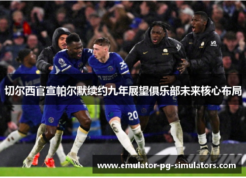 切尔西官宣帕尔默续约九年展望俱乐部未来核心布局