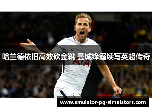 哈兰德依旧高效砍金靴 曼城锋霸续写英超传奇