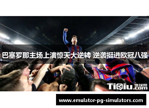 巴塞罗那主场上演惊天大逆转 逆袭挺进欧冠八强