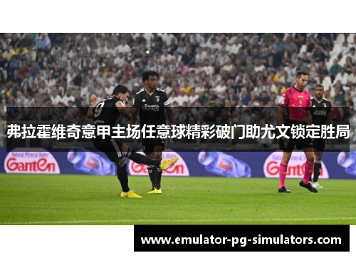 弗拉霍维奇意甲主场任意球精彩破门助尤文锁定胜局
