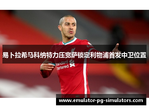 易卜拉希马科纳特力压宽萨锁定利物浦首发中卫位置
