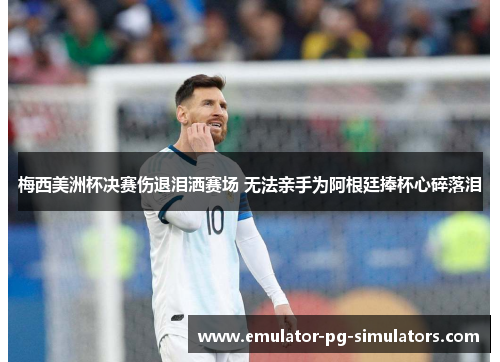 梅西美洲杯决赛伤退泪洒赛场 无法亲手为阿根廷捧杯心碎落泪