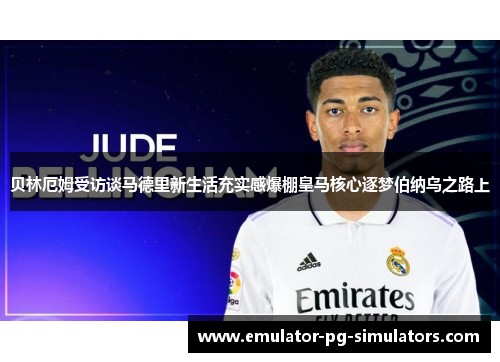 贝林厄姆受访谈马德里新生活充实感爆棚皇马核心逐梦伯纳乌之路上