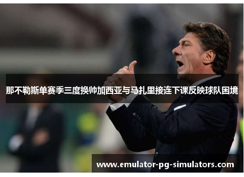 那不勒斯单赛季三度换帅加西亚与马扎里接连下课反映球队困境